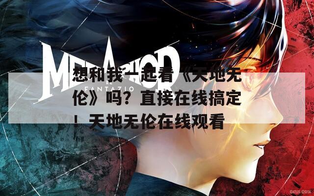 想和我一起看《天地?zé)o倫》嗎？直接在線搞定！天地?zé)o倫在線觀看
