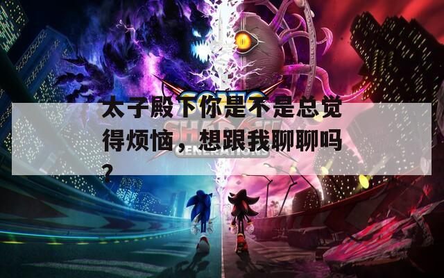 太子殿下你是不是總覺得煩惱，想跟我聊聊嗎？