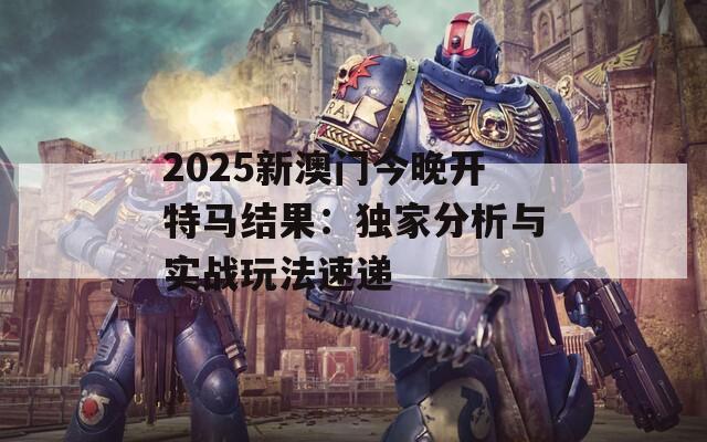 2025新澳門(mén)今晚開(kāi)特馬結(jié)果：獨(dú)家分析與實(shí)戰(zhàn)玩法速遞