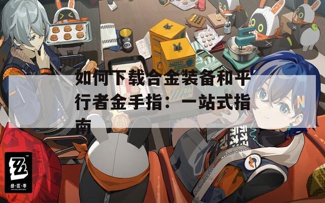 如何下載合金裝備和平行者金手指：一站式指南