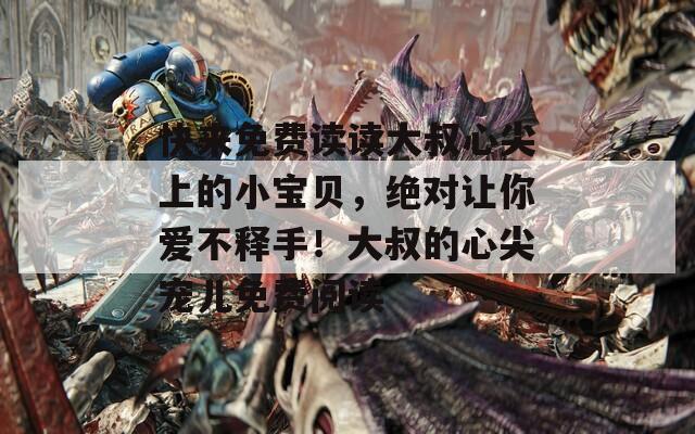 快來(lái)免費(fèi)讀讀大叔心尖上的小寶貝，絕對(duì)讓你愛(ài)不釋手！大叔的心尖寵兒免費(fèi)閱讀