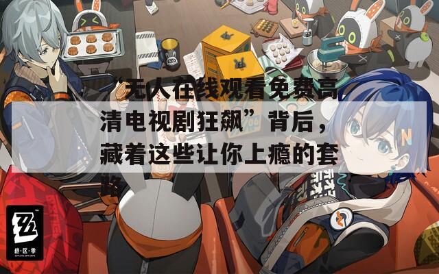 “無(wú)人在線觀看免費(fèi)高清電視劇狂飆”背后，藏著這些讓你上癮的套路
