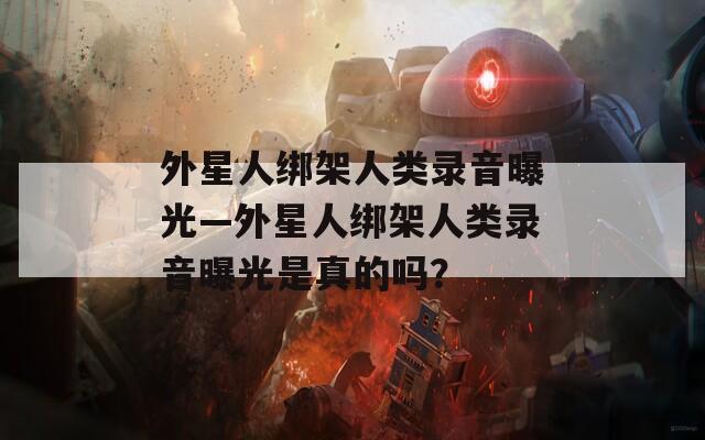 外星人綁架人類錄音曝光—外星人綁架人類錄音曝光是真的嗎？