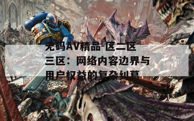 無碼AV精品-區(qū)二區(qū)三區(qū)：網(wǎng)絡(luò)內(nèi)容邊界與用戶權(quán)益的復(fù)雜糾葛