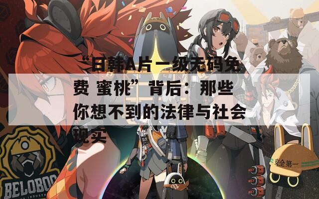 “日韓A片一級無碼免費 蜜桃”背后：那些你想不到的法律與社會現(xiàn)實