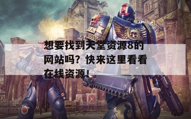 想要找到天堂資源8的網站嗎？快來這里看看在線資源！