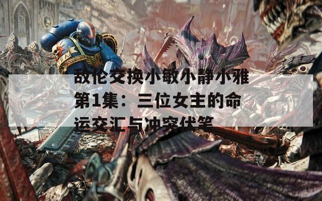 敵倫交換小敏小靜小雅第1集：三位女主的命運(yùn)交匯與沖突伏筆