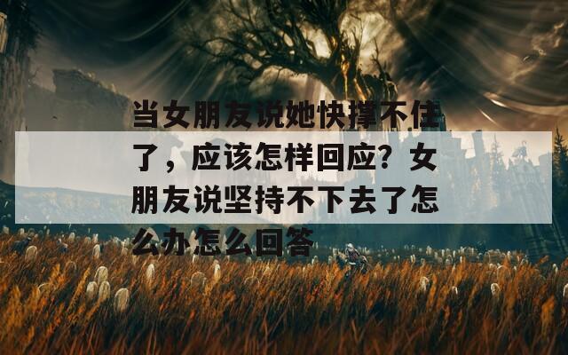 當(dāng)女朋友說她快撐不住了，應(yīng)該怎樣回應(yīng)？女朋友說堅持不下去了怎么辦怎么回答