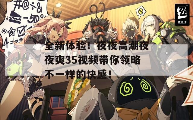 全新體驗(yàn)！夜夜高潮夜夜爽35視頻帶你領(lǐng)略不一樣的快感！
