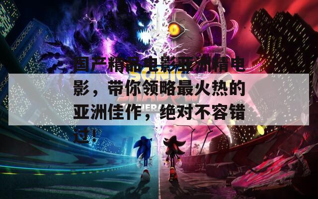 國(guó)產(chǎn)精品電影亞洲精電影，帶你領(lǐng)略最火熱的亞洲佳作，絕對(duì)不容錯(cuò)過(guò)！