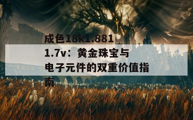 成色18k1.8811.7v：黃金珠寶與電子元件的雙重價值指南