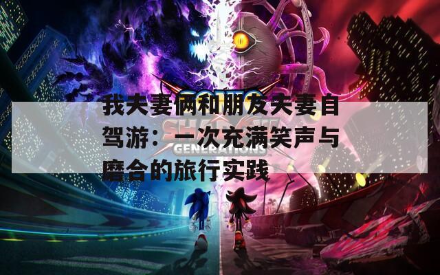 我夫妻倆和朋友夫妻自駕游：一次充滿笑聲與磨合的旅行實踐
