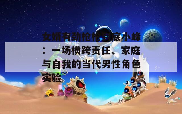 女婿有勁槍槍到底小峰：一場橫跨責(zé)任、家庭與自我的當(dāng)代男性角色實驗