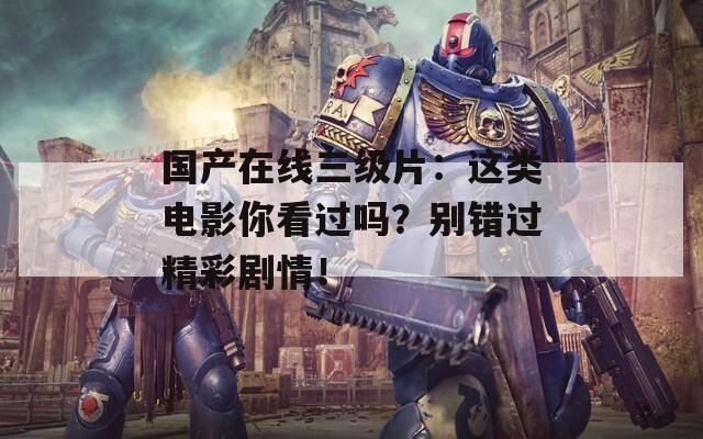 國產(chǎn)在線三級片：這類電影你看過嗎？別錯過精彩劇情！