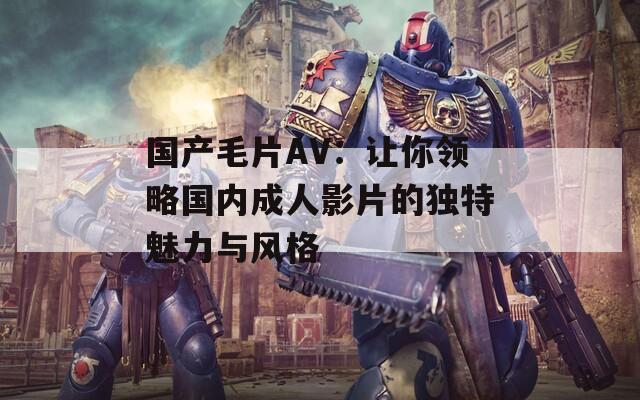 國產(chǎn)毛片AV：讓你領(lǐng)略國內(nèi)成人影片的獨特魅力與風格