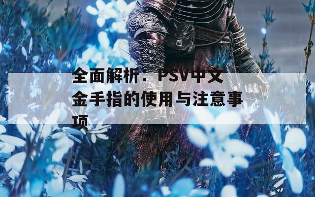 全面解析：PSV中文金手指的使用與注意事項(xiàng)