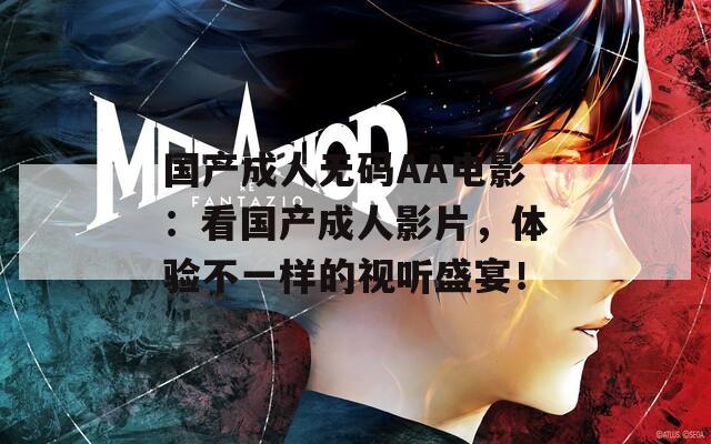 國產(chǎn)成人無碼AA電影：看國產(chǎn)成人影片，體驗不一樣的視聽盛宴！