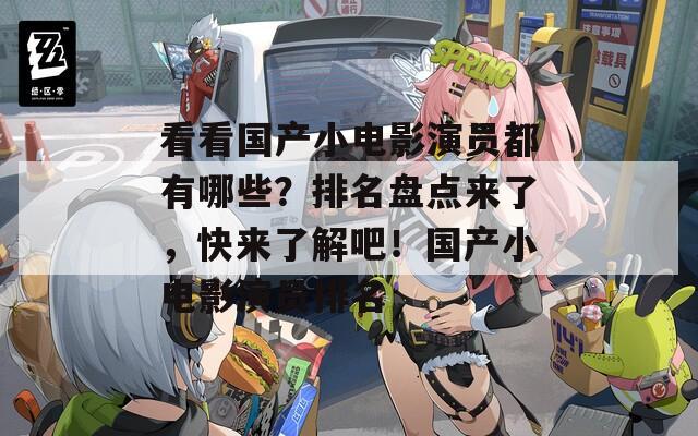看看國產(chǎn)小電影演員都有哪些？排名盤點來了，快來了解吧！國產(chǎn)小電影演員排名