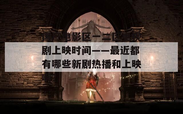 國產(chǎn)電影區(qū)一二區(qū)電視劇上映時間——最近都有哪些新劇熱播和上映啊？