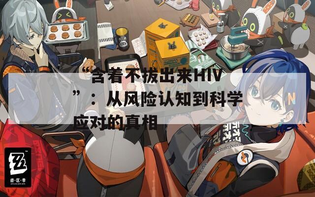 “含著不拔出來HIV”：從風險認知到科學應(yīng)對的真相