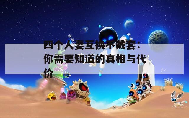 四個(gè)人妻互換不戴套：你需要知道的真相與代價(jià)