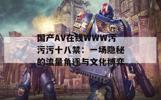 國產(chǎn)AV在線WWW污污污十八禁：一場(chǎng)隱秘的流量角逐與文化博弈