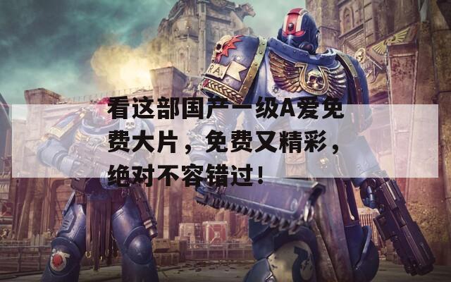 看這部國產(chǎn)一級A愛免費(fèi)大片，免費(fèi)又精彩，絕對不容錯(cuò)過！