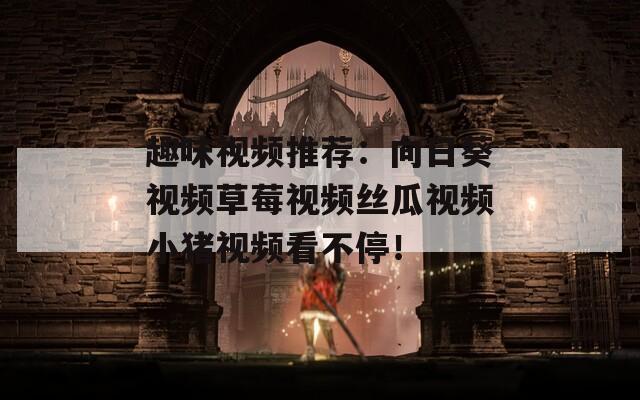 趣味視頻推薦：向日葵視頻草莓視頻絲瓜視頻小豬視頻看不停！