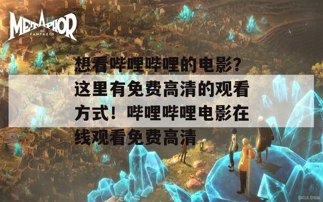 想看嗶哩嗶哩的電影？這里有免費高清的觀看方式！嗶哩嗶哩電影在線觀看免費高清