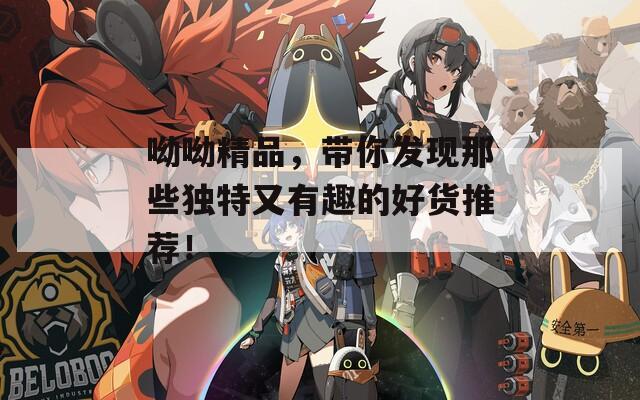 呦呦精品，帶你發(fā)現(xiàn)那些獨(dú)特又有趣的好貨推薦！