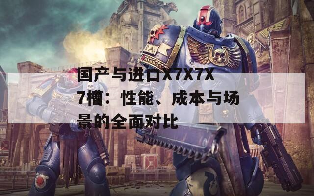 國產(chǎn)與進(jìn)口X7X7X7槽：性能、成本與場景的全面對比