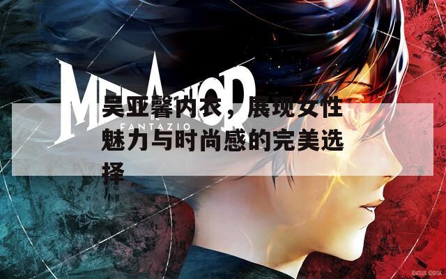 吳亞馨內(nèi)衣，展現(xiàn)女性魅力與時(shí)尚感的完美選擇