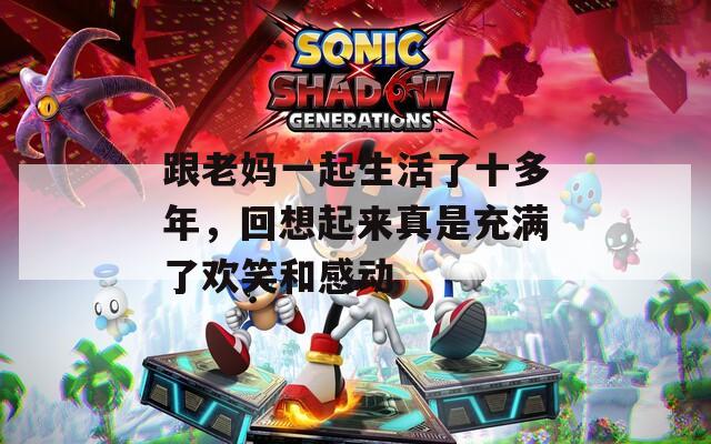 跟老媽一起生活了十多年，回想起來真是充滿了歡笑和感動