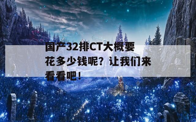 國產(chǎn)32排CT大概要花多少錢呢？讓我們來看看吧！