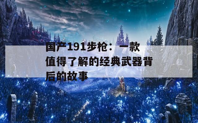 國產(chǎn)191步槍：一款值得了解的經(jīng)典武器背后的故事