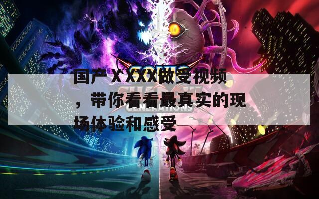 國產(chǎn)ⅩXXX做受視頻，帶你看看最真實(shí)的現(xiàn)場體驗(yàn)和感受