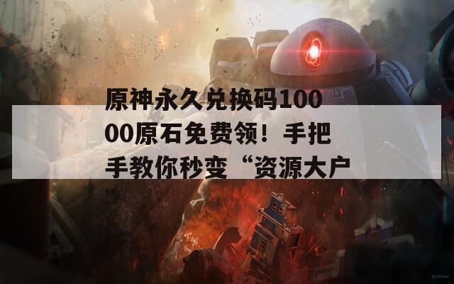 原神永久兌換碼10000原石免費(fèi)領(lǐng)！手把手教你秒變“資源大戶”