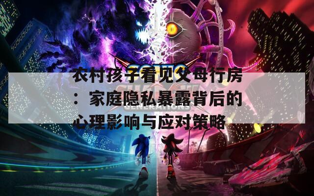 農村孩子看見父母行房：家庭隱私暴露背后的心理影響與應對策略
