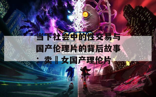 當(dāng)下社會中的性交易與國產(chǎn)倫理片的背后故事：賣婬女國產(chǎn)理倫片