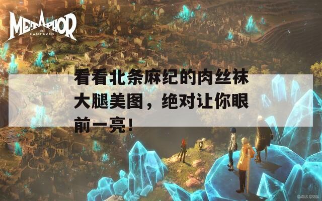 看看北條麻紀(jì)的肉絲襪大腿美圖，絕對讓你眼前一亮！