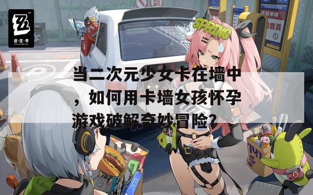 當二次元少女卡在墻中，如何用卡墻女孩懷孕游戲破解奇妙冒險？