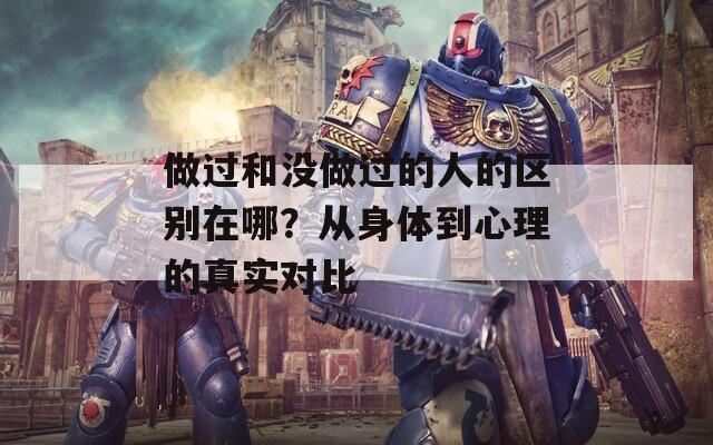 做過(guò)和沒(méi)做過(guò)的人的區(qū)別在哪？從身體到心理的真實(shí)對(duì)比