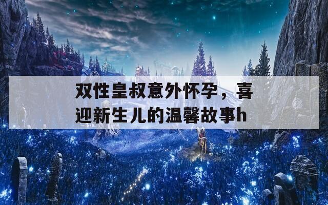 雙性皇叔意外懷孕，喜迎新生兒的溫馨故事h