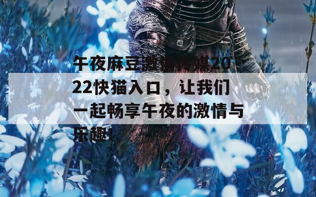 午夜麻豆激情傳媒2022快貓入口，讓我們一起暢享午夜的激情與樂趣！