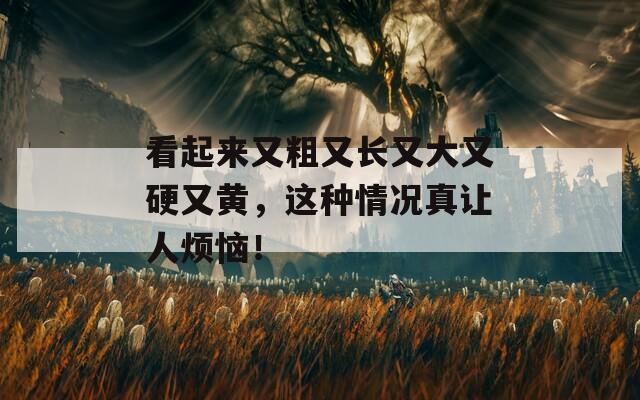 看起來又粗又長又大又硬又黃，這種情況真讓人煩惱！