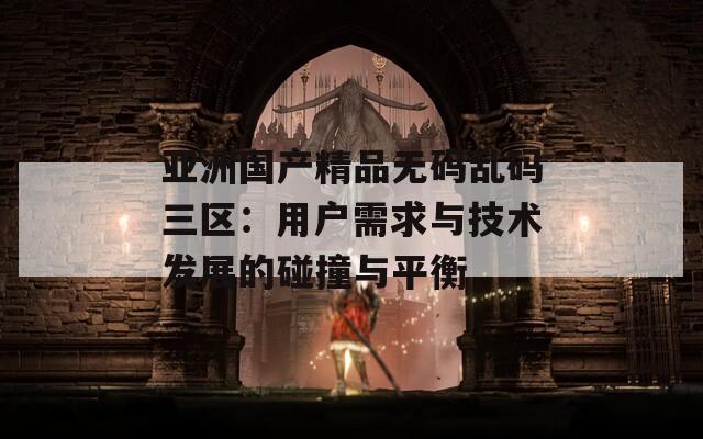 亞洲國(guó)產(chǎn)精品無(wú)碼亂碼三區(qū)：用戶(hù)需求與技術(shù)發(fā)展的碰撞與平衡