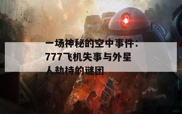 一場(chǎng)神秘的空中事件：777飛機(jī)失事與外星人劫持的謎團(tuán)