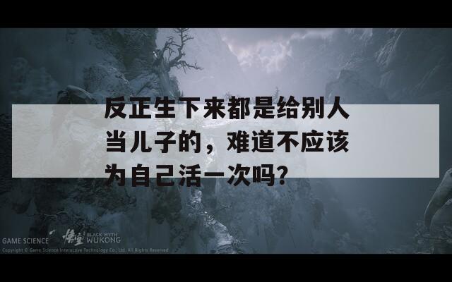 反正生下來都是給別人當(dāng)兒子的，難道不應(yīng)該為自己活一次嗎？