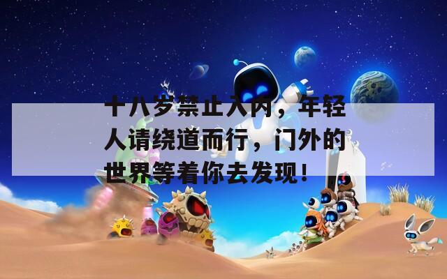 十八歲禁止入內(nèi)，年輕人請(qǐng)繞道而行，門(mén)外的世界等著你去發(fā)現(xiàn)！