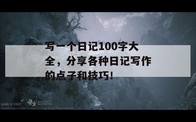 寫一個日記100字大全，分享各種日記寫作的點(diǎn)子和技巧！